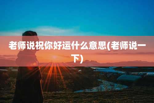 老师说祝你好运什么意思(老师说一下)