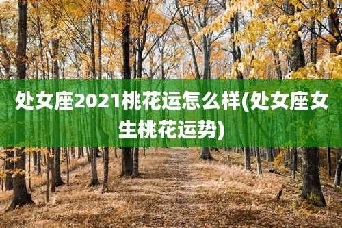 处女座2021桃花运怎么样(处女座女生桃花运势)