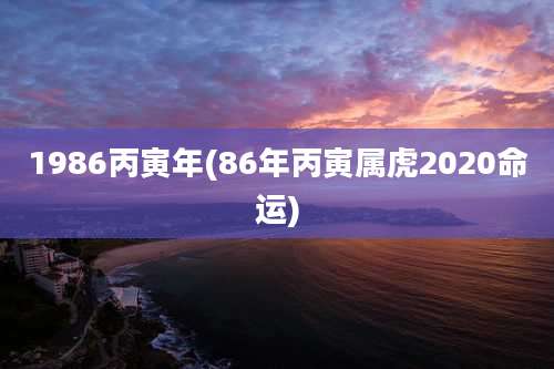 1986丙寅年(86年丙寅属虎2020命运)