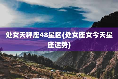 处女天秤座48星区(处女座女今天星座运势)