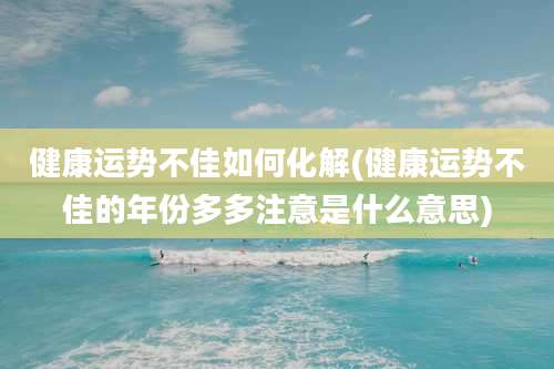 健康运势不佳如何化解(健康运势不佳的年份多多注意是什么意思)