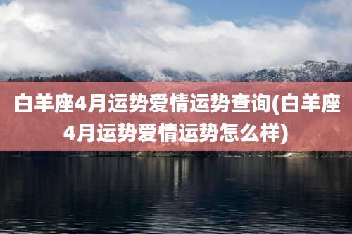 白羊座4月运势爱情运势查询(白羊座4月运势爱情运势怎么样)