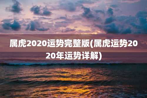 属虎2020运势完整版(属虎运势2020年运势详解)