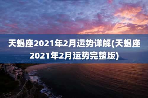 天蝎座2021年2月运势详解(天蝎座2021年2月运势完整版)
