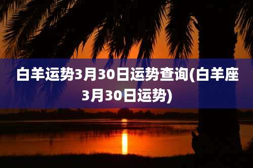 白羊运势3月30日运势查询(白羊座3月30日运势)