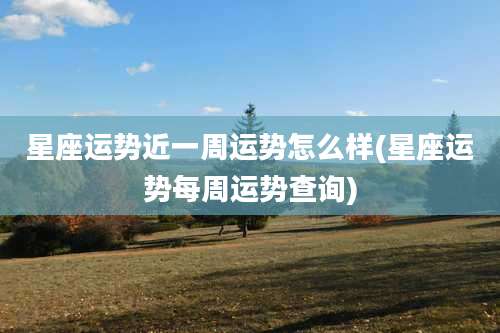 星座运势近一周运势怎么样(星座运势每周运势查询)