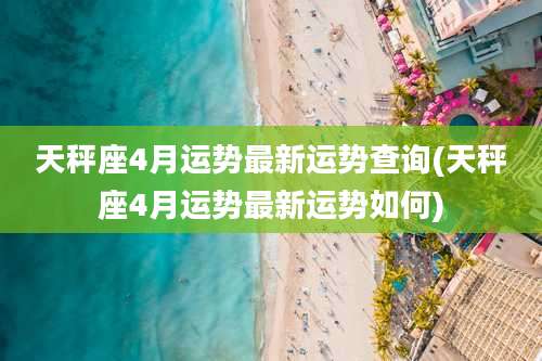 天秤座4月运势最新运势查询(天秤座4月运势最新运势如何)