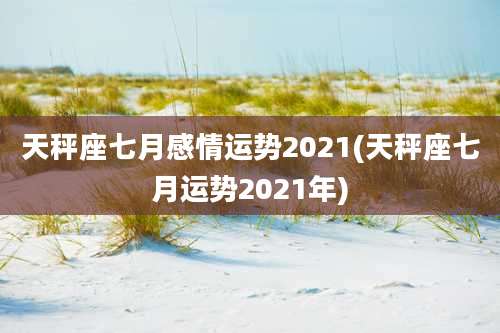 天秤座七月感情运势2021(天秤座七月运势2021年)
