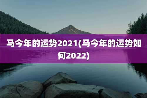 马今年的运势2021(马今年的运势如何2022)