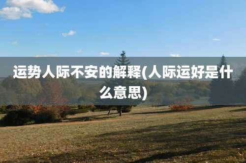 运势人际不安的解释(人际运好是什么意思)