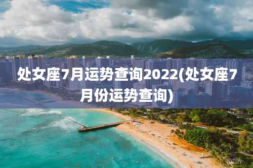 处女座7月运势查询2022(处女座7月份运势查询)