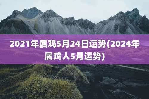 2021年属鸡5月24日运势(2024年属鸡人5月运势)