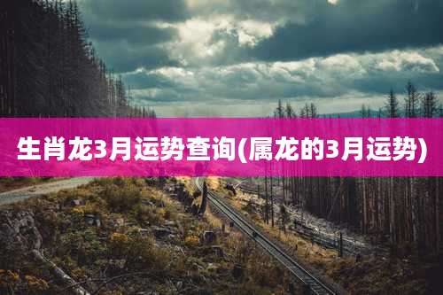 生肖龙3月运势查询(属龙的3月运势)