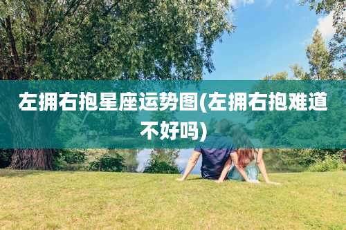 左拥右抱星座运势图(左拥右抱难道不好吗)