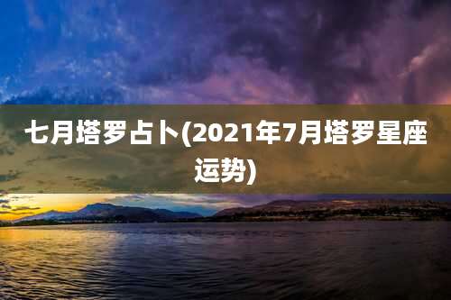 七月塔罗占卜(2021年7月塔罗星座运势)