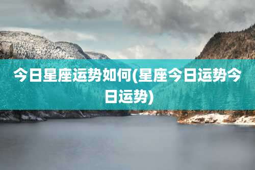 今日星座运势如何(星座今日运势今日运势)