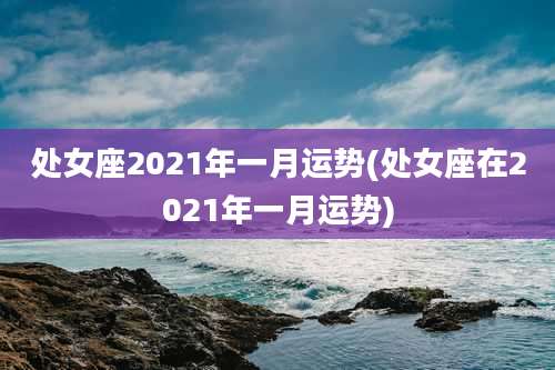处女座2021年一月运势(处女座在2021年一月运势)