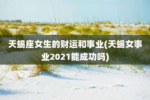 天蝎座女生的财运和事业(天蝎女事业2021能成功吗)