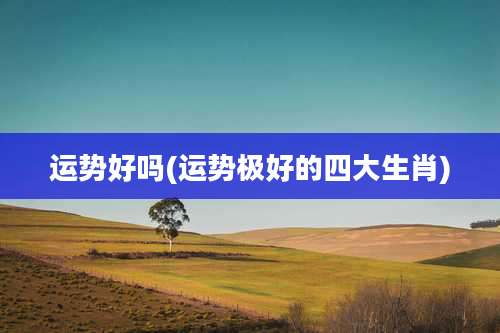 运势好吗(运势极好的四大生肖)