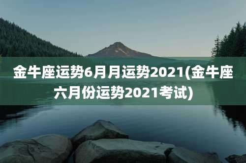 金牛座运势6月月运势2021(金牛座六月份运势2021考试)