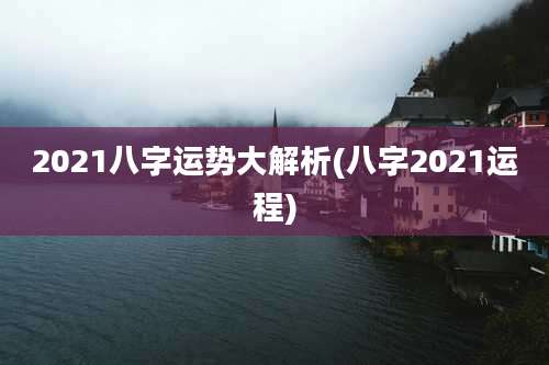 2021八字运势大解析(八字2021运程)