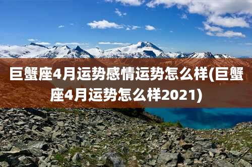巨蟹座4月运势感情运势怎么样(巨蟹座4月运势怎么样2021)