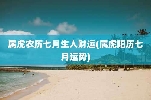 属虎农历七月生人财运(属虎阳历七月运势)