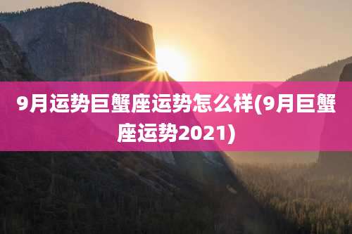 9月运势巨蟹座运势怎么样(9月巨蟹座运势2021)