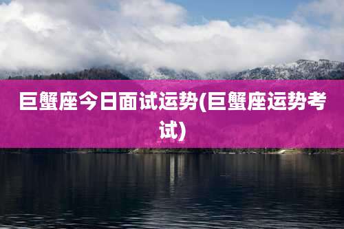 巨蟹座今日面试运势(巨蟹座运势考试)