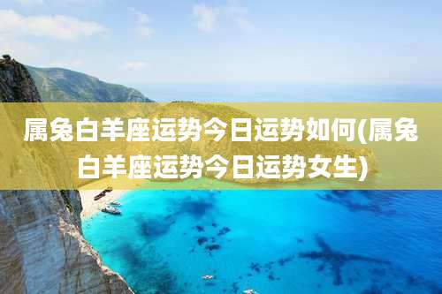 属兔白羊座运势今日运势如何(属兔白羊座运势今日运势女生)