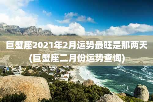 巨蟹座2021年2月运势最旺是那两天(巨蟹座二月份运势查询)