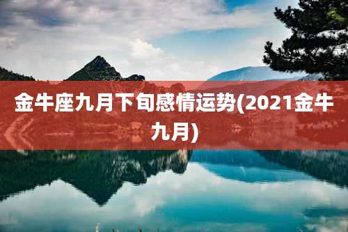 金牛座九月下旬感情运势(2021金牛九月)