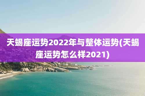 天蝎座运势2022年与整体运势(天蝎座运势怎么样2021)