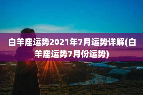 白羊座运势2021年7月运势详解(白羊座运势7月份运势)