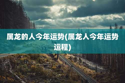 属龙的人今年运势(属龙人今年运势运程)