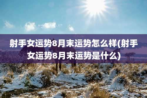 射手女运势8月末运势怎么样(射手女运势8月末运势是什么)