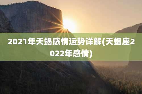 2021年天蝎感情运势详解(天蝎座2022年感情)