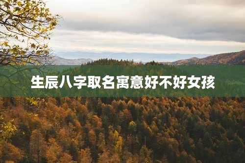 生辰八字取名寓意好不好女孩