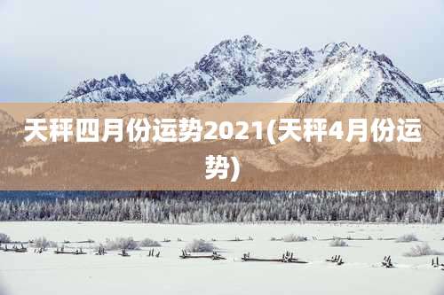 天秤四月份运势2021(天秤4月份运势)