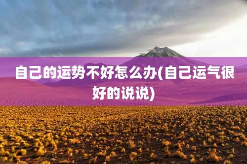 自己的运势不好怎么办(自己运气很好的说说)