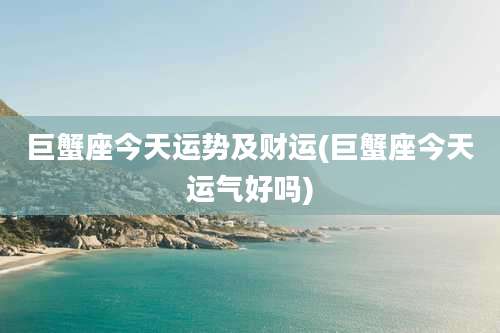 巨蟹座今天运势及财运(巨蟹座今天运气好吗)