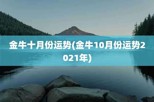 金牛十月份运势(金牛10月份运势2021年)