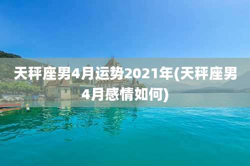 天秤座男4月运势2021年(天秤座男4月感情如何)