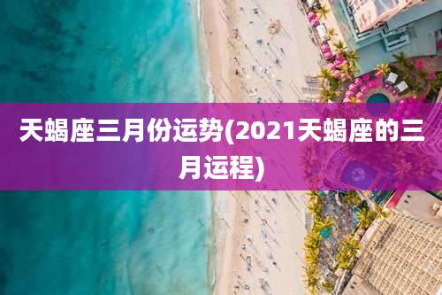 天蝎座三月份运势(2021天蝎座的三月运程)