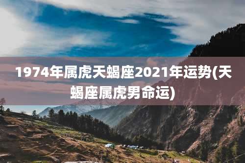 1974年属虎天蝎座2021年运势(天蝎座属虎男命运)