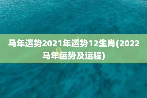 马年运势2021年运势12生肖(2022马年运势及运程)