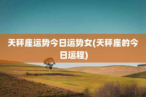 天秤座运势今日运势女(天秤座的今日运程)