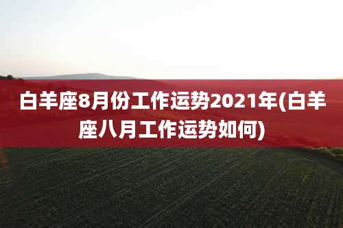 白羊座8月份工作运势2021年(白羊座八月工作运势如何)