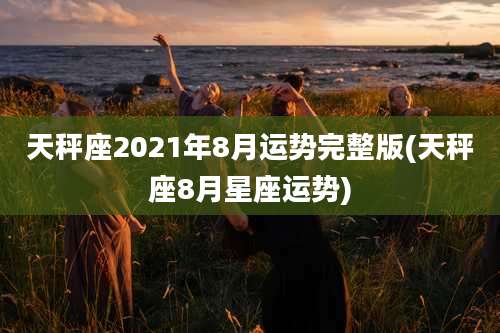 天秤座2021年8月运势完整版(天秤座8月星座运势)
