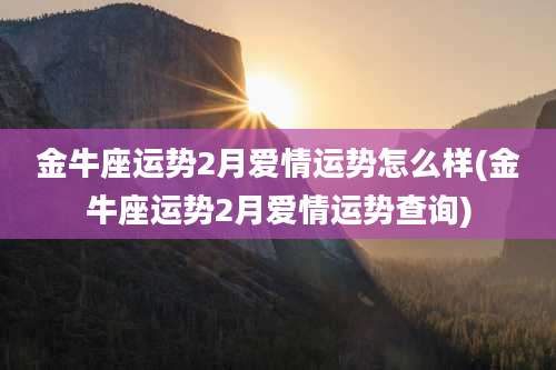 金牛座运势2月爱情运势怎么样(金牛座运势2月爱情运势查询)